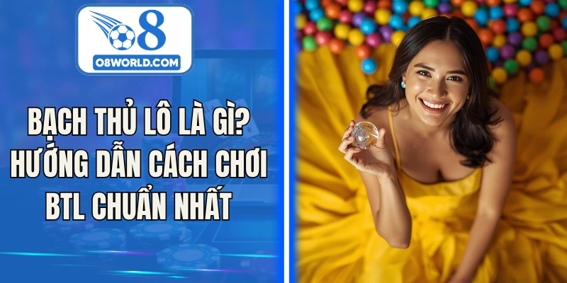 Bạch Thủ Lô Là Gì? Hướng Dẫn Cách Chơi BTL Chuẩn Nhất