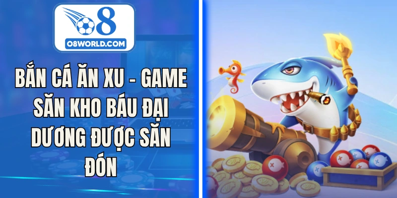 Bắn Cá Ăn Xu – Game Săn Kho Báu Đại Dương Được Săn Đón