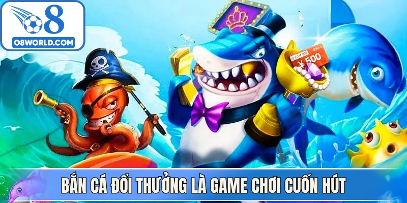 Bắn cá đổi thưởng là game chơi cuốn hút
