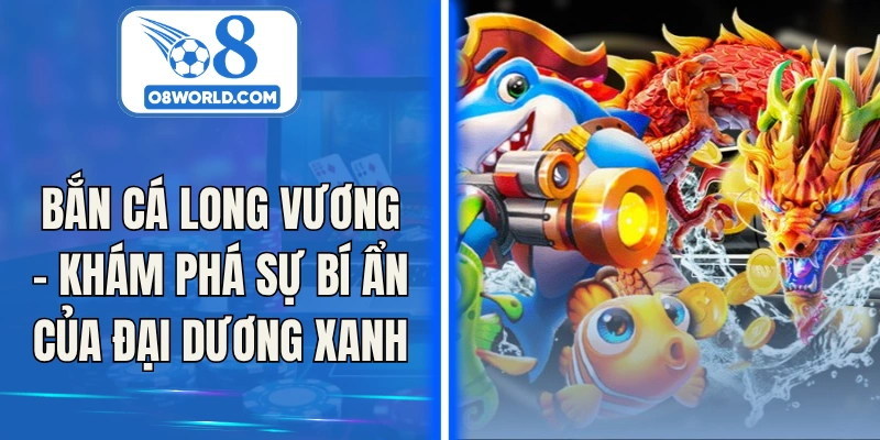 Bắn Cá Long Vương – Khám Phá Sự Bí Ẩn Của Đại Dương Xanh
