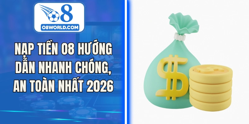 Nạp Tiền O8 Hướng Dẫn Nhanh Chóng, An Toàn Nhất 2026